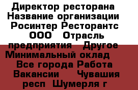 Директор ресторана › Название организации ­ Росинтер Ресторантс, ООО › Отрасль предприятия ­ Другое › Минимальный оклад ­ 1 - Все города Работа » Вакансии   . Чувашия респ.,Шумерля г.